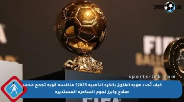 كيف تُحدد هوية الفائز بالكرة الذهبية 2025؟ منافسة قوية تجمع محمد صلاح وأبرز نجوم الساحرة المستديرة
